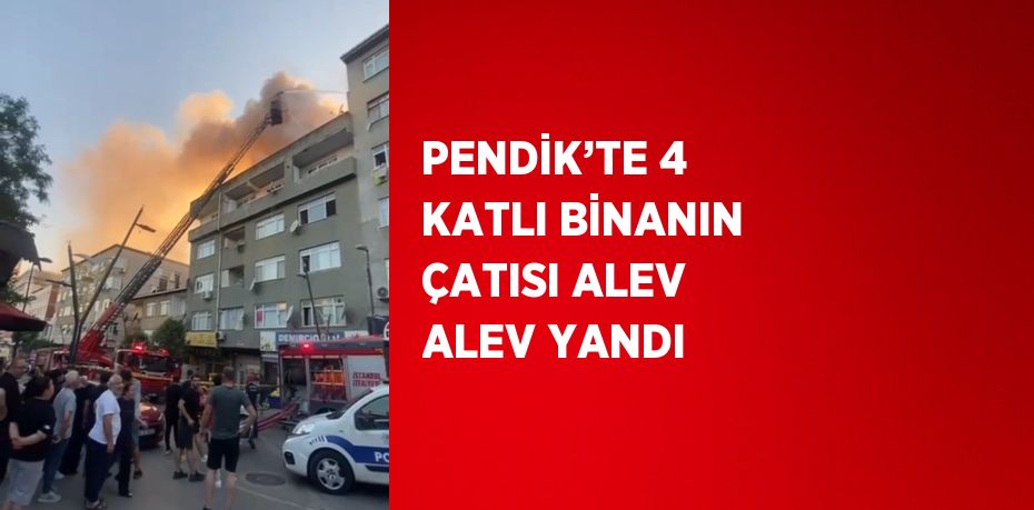 PENDİK’TE 4 KATLI BİNANIN ÇATISI ALEV ALEV YANDI