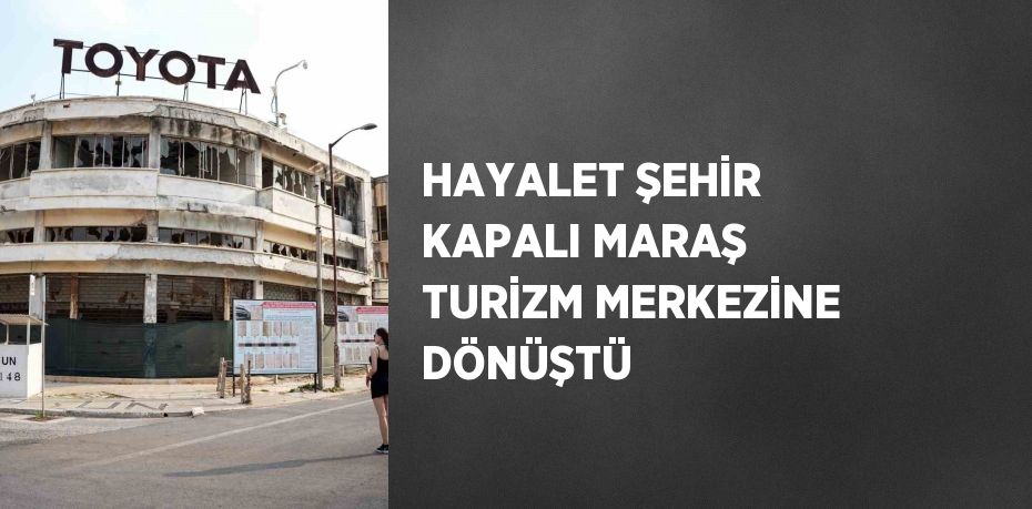 HAYALET ŞEHİR KAPALI MARAŞ TURİZM MERKEZİNE DÖNÜŞTÜ