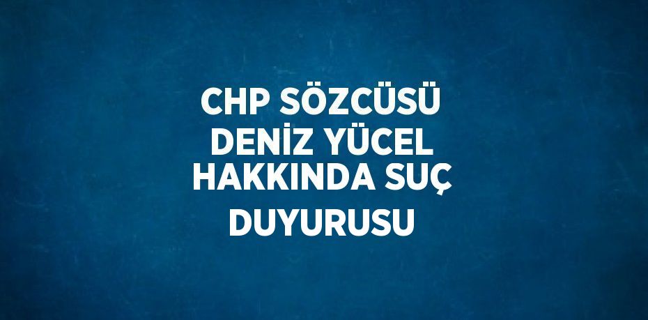 CHP SÖZCÜSÜ DENİZ YÜCEL HAKKINDA SUÇ DUYURUSU