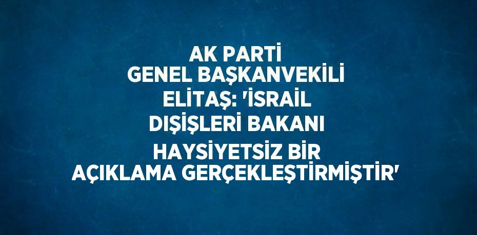 AK PARTİ GENEL BAŞKANVEKİLİ ELİTAŞ: 'İSRAİL DIŞİŞLERİ BAKANI HAYSİYETSİZ BİR AÇIKLAMA GERÇEKLEŞTİRMİŞTİR'