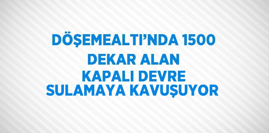 DÖŞEMEALTI’NDA 1500 DEKAR ALAN KAPALI DEVRE SULAMAYA KAVUŞUYOR