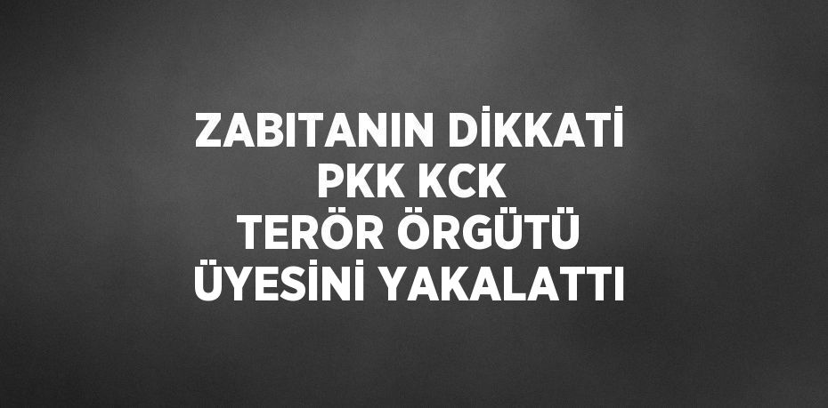 ZABITANIN DİKKATİ PKK KCK TERÖR ÖRGÜTÜ ÜYESİNİ YAKALATTI