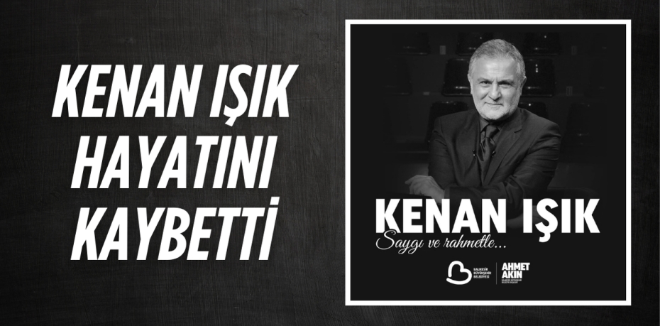 KENAN IŞIK HAYATINI KAYBETTİ