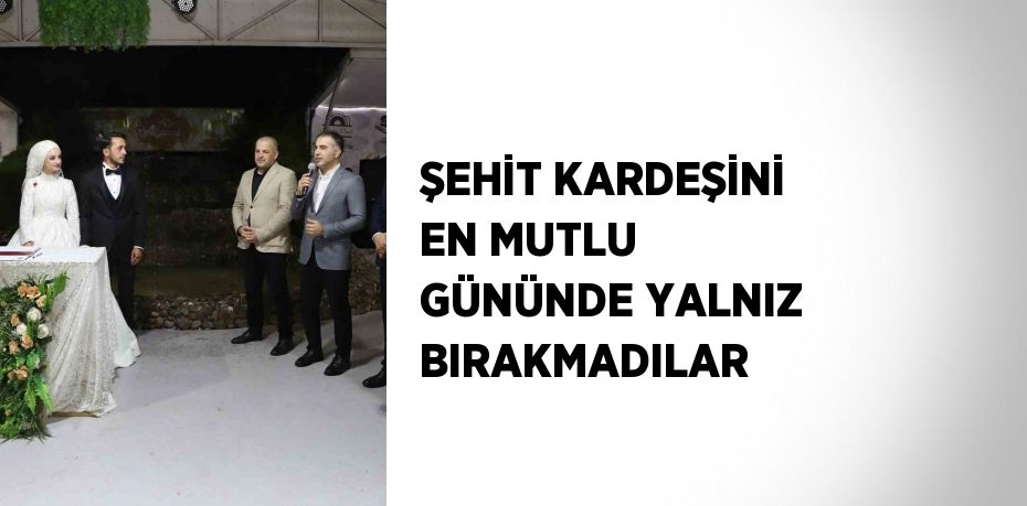 ŞEHİT KARDEŞİNİ EN MUTLU GÜNÜNDE YALNIZ BIRAKMADILAR