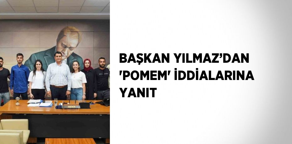 BAŞKAN YILMAZ’DAN 'POMEM' İDDİALARINA YANIT