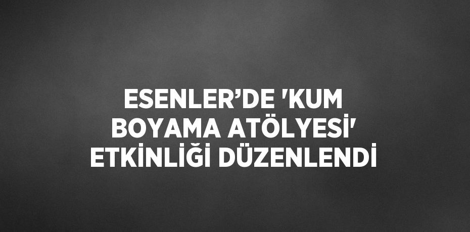 ESENLER’DE 'KUM BOYAMA ATÖLYESİ' ETKİNLİĞİ DÜZENLENDİ