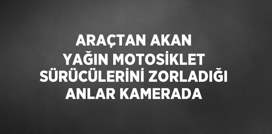 ARAÇTAN AKAN YAĞIN MOTOSİKLET SÜRÜCÜLERİNİ ZORLADIĞI ANLAR KAMERADA