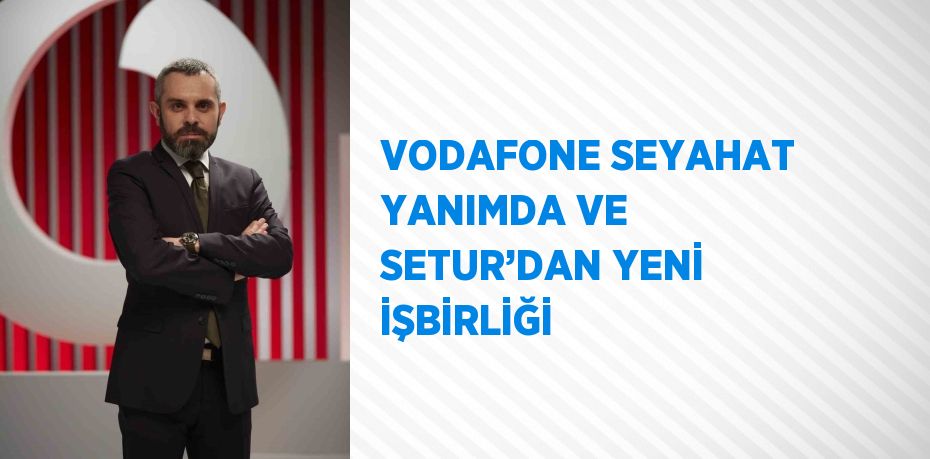 VODAFONE SEYAHAT YANIMDA VE SETUR’DAN YENİ İŞBİRLİĞİ