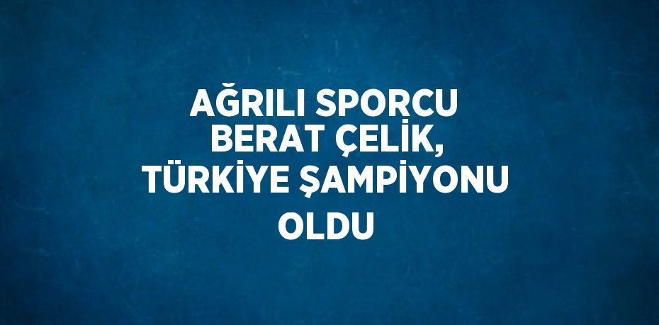 AĞRILI SPORCU BERAT ÇELİK, TÜRKİYE ŞAMPİYONU OLDU