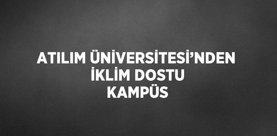 ATILIM ÜNİVERSİTESİ’NDEN İKLİM DOSTU KAMPÜS