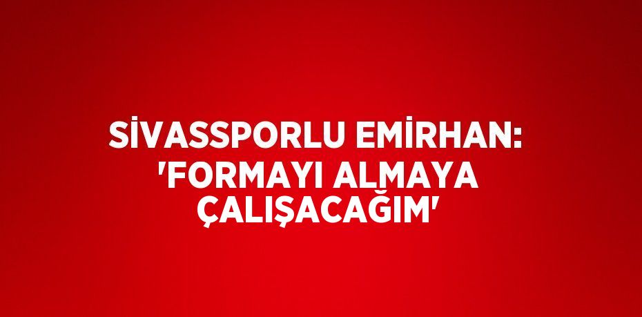 SİVASSPORLU EMİRHAN: 'FORMAYI ALMAYA ÇALIŞACAĞIM'