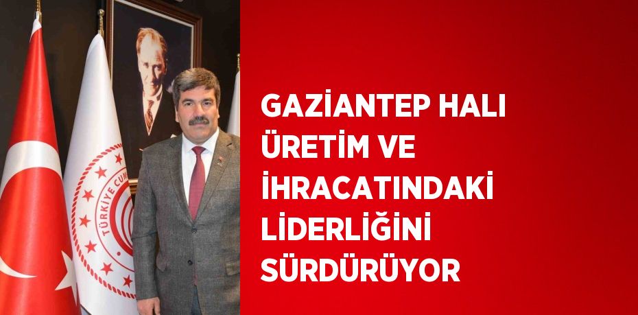 GAZİANTEP HALI ÜRETİM VE İHRACATINDAKİ LİDERLİĞİNİ SÜRDÜRÜYOR