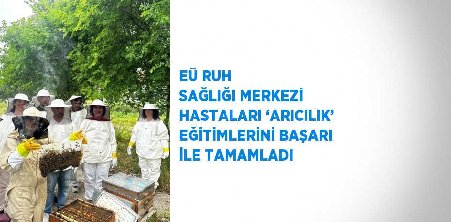 EÜ RUH SAĞLIĞI MERKEZİ HASTALARI ‘ARICILIK’ EĞİTİMLERİNİ BAŞARI İLE TAMAMLADI