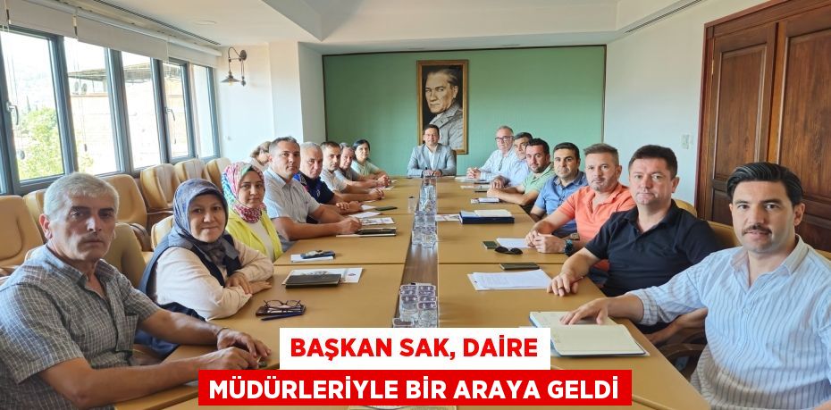 BAŞKAN SAK, DAİRE MÜDÜRLERİYLE BİR ARAYA GELDİ