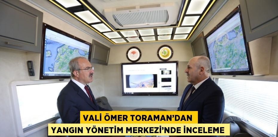 VALİ ÖMER TORAMAN’DAN YANGIN YÖNETİM MERKEZİ’NDE İNCELEME