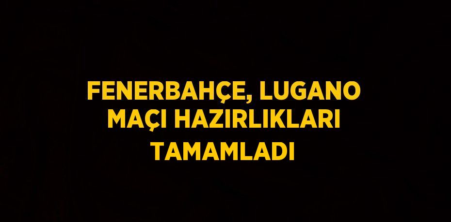 FENERBAHÇE, LUGANO MAÇI HAZIRLIKLARI TAMAMLADI