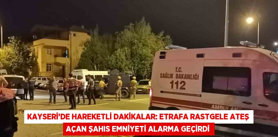 KAYSERİ’DE HAREKETLİ DAKİKALAR: ETRAFA RASTGELE ATEŞ AÇAN ŞAHIS EMNİYETİ ALARMA GEÇİRDİ