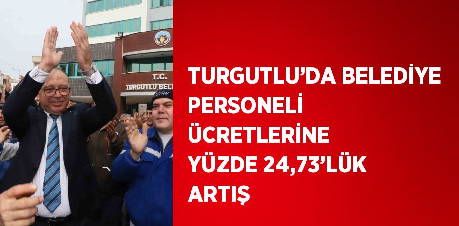 TURGUTLU’DA BELEDİYE PERSONELİ ÜCRETLERİNE YÜZDE 24,73’LÜK ARTIŞ