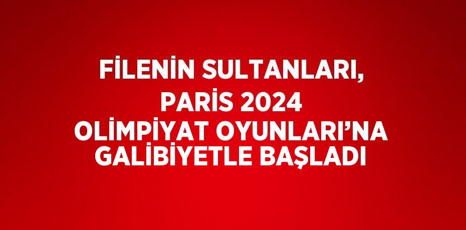 FİLENİN SULTANLARI, PARİS 2024 OLİMPİYAT OYUNLARI’NA GALİBİYETLE BAŞLADI