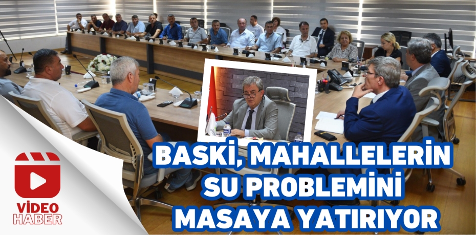 BASKİ, MAHALLELERİN  SU PROBLEMİNİ MASAYA YATIRIYOR