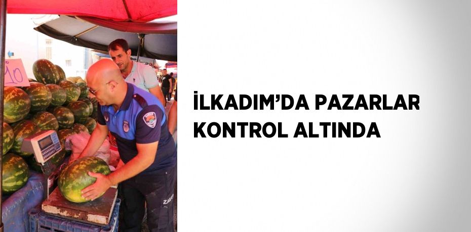 İLKADIM’DA PAZARLAR KONTROL ALTINDA