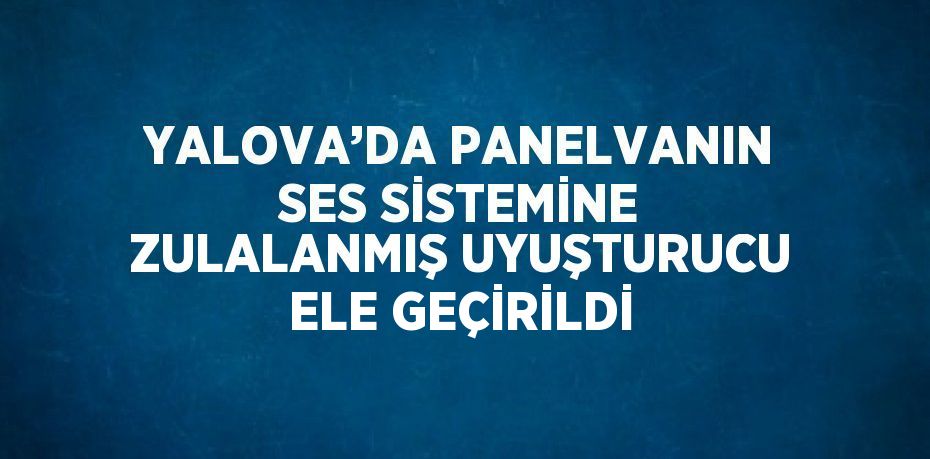 YALOVA’DA PANELVANIN SES SİSTEMİNE ZULALANMIŞ UYUŞTURUCU ELE GEÇİRİLDİ