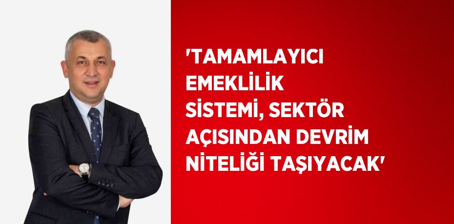 'TAMAMLAYICI EMEKLİLİK SİSTEMİ, SEKTÖR AÇISINDAN DEVRİM NİTELİĞİ TAŞIYACAK'