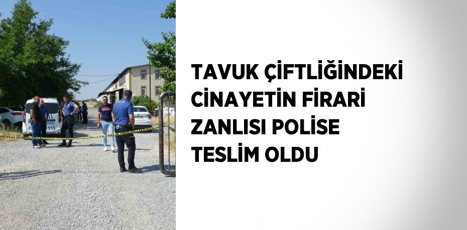 TAVUK ÇİFTLİĞİNDEKİ CİNAYETİN FİRARİ ZANLISI POLİSE TESLİM OLDU