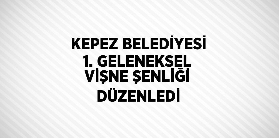 KEPEZ BELEDİYESİ 1. GELENEKSEL VİŞNE ŞENLİĞİ DÜZENLEDİ