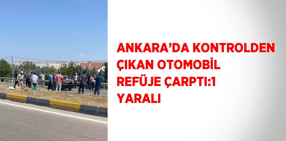 ANKARA’DA KONTROLDEN ÇIKAN OTOMOBİL REFÜJE ÇARPTI:1 YARALI