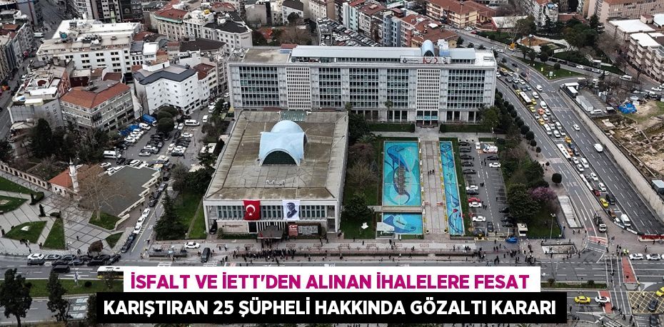 İsfalt ve İETT’den alınan ihalelere fesat karıştıran 25 şüpheli hakkında gözaltı kararı