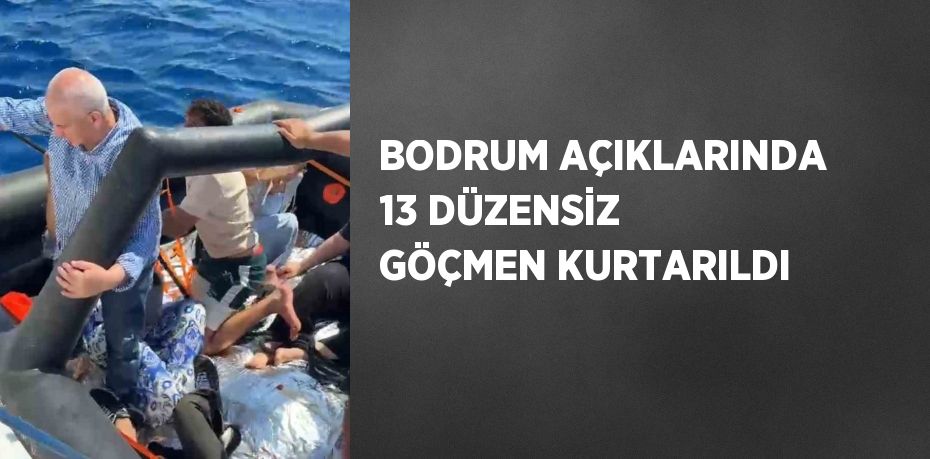 BODRUM AÇIKLARINDA 13 DÜZENSİZ GÖÇMEN KURTARILDI