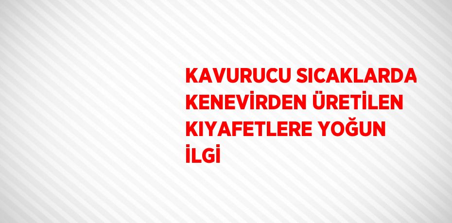 KAVURUCU SICAKLARDA KENEVİRDEN ÜRETİLEN KIYAFETLERE YOĞUN İLGİ