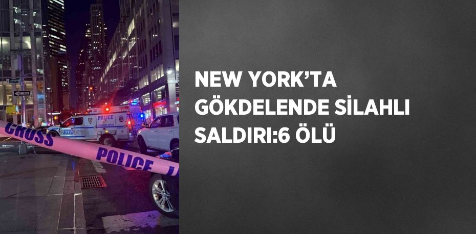NEW YORK’TA GÖKDELENDE SİLAHLI SALDIRI:6 ÖLÜ