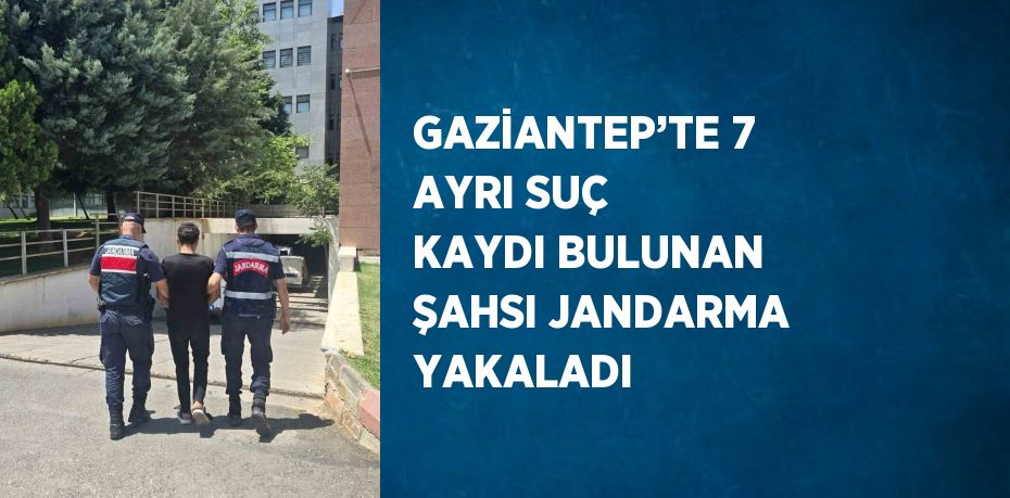 GAZİANTEP’TE 7 AYRI SUÇ KAYDI BULUNAN ŞAHSI JANDARMA YAKALADI