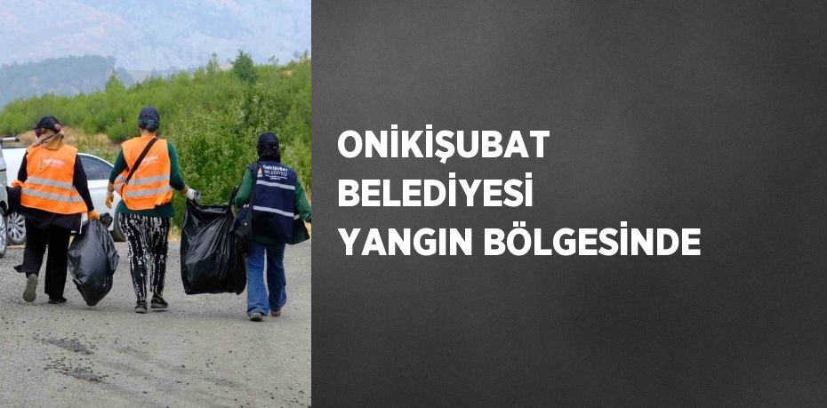 ONİKİŞUBAT BELEDİYESİ YANGIN BÖLGESİNDE