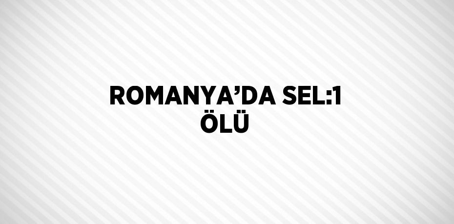 ROMANYA’DA SEL:1 ÖLÜ