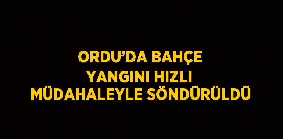 ORDU’DA BAHÇE YANGINI HIZLI MÜDAHALEYLE SÖNDÜRÜLDÜ