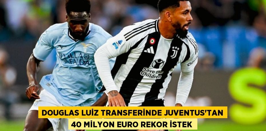 Douglas Luiz Transferinde Juventus’tan 40 Milyon Euro Rekor İstek