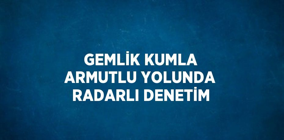GEMLİK KUMLA ARMUTLU YOLUNDA RADARLI DENETİM