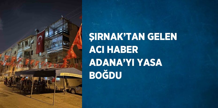 ŞIRNAK’TAN GELEN ACI HABER ADANA’YI YASA BOĞDU