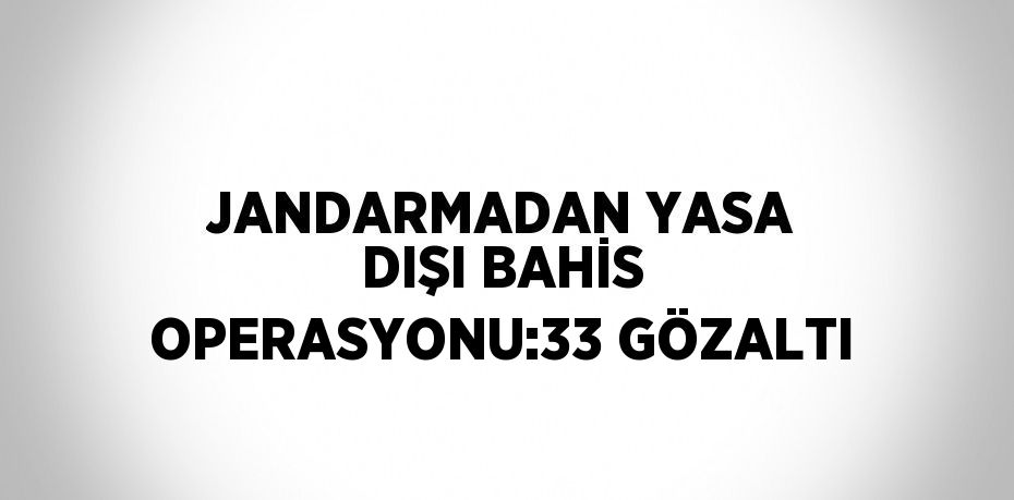 JANDARMADAN YASA DIŞI BAHİS OPERASYONU:33 GÖZALTI