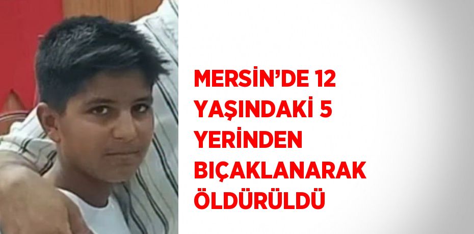 MERSİN’DE 12 YAŞINDAKİ 5 YERİNDEN BIÇAKLANARAK ÖLDÜRÜLDÜ