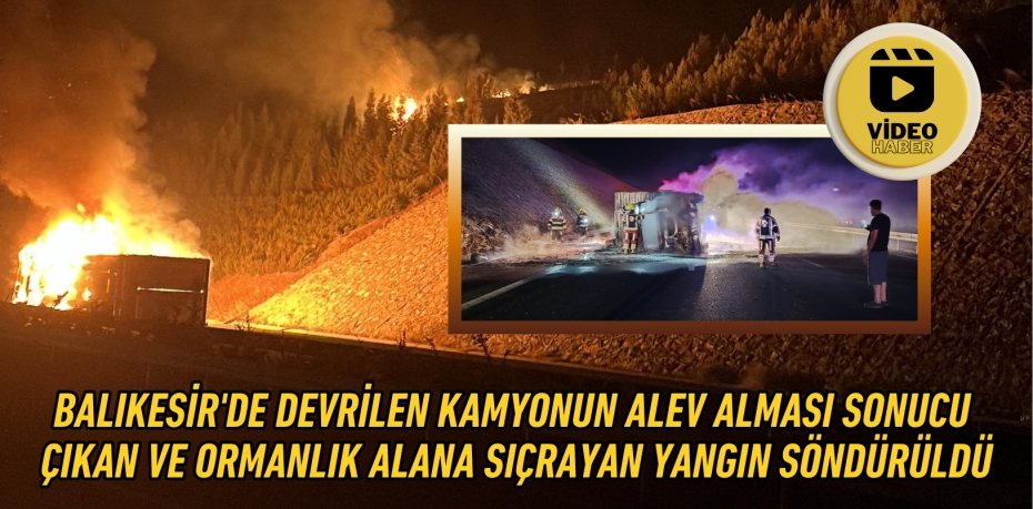 BALIKESİR'DE DEVRİLEN KAMYONUN ALEV ALMASI SONUCU  ÇIKAN VE ORMANLIK ALANA SIÇRAYAN YANGIN SÖNDÜRÜLDÜ