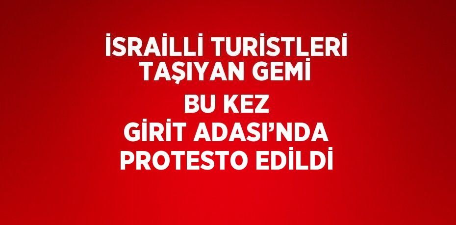 İSRAİLLİ TURİSTLERİ TAŞIYAN GEMİ BU KEZ GİRİT ADASI’NDA PROTESTO EDİLDİ