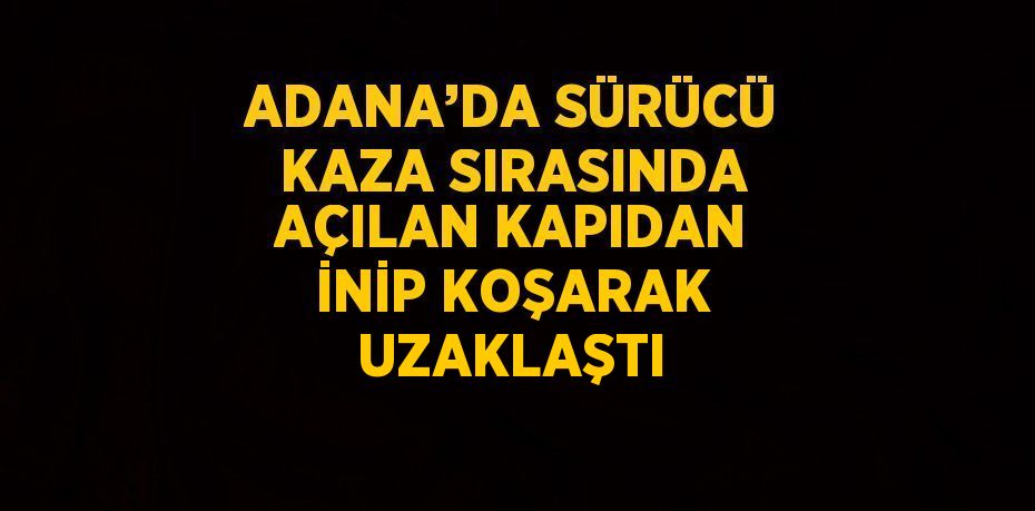 ADANA’DA SÜRÜCÜ KAZA SIRASINDA AÇILAN KAPIDAN İNİP KOŞARAK UZAKLAŞTI
