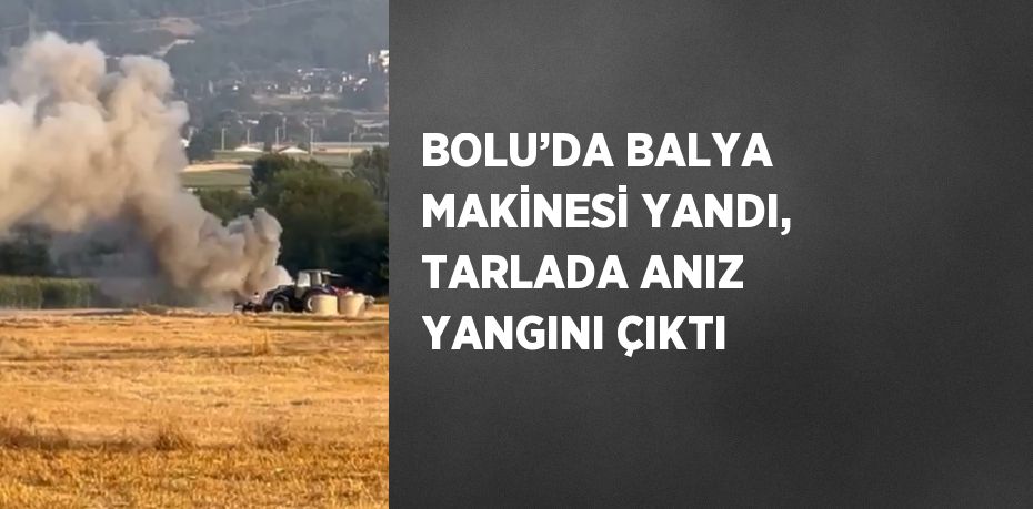 BOLU’DA BALYA MAKİNESİ YANDI, TARLADA ANIZ YANGINI ÇIKTI
