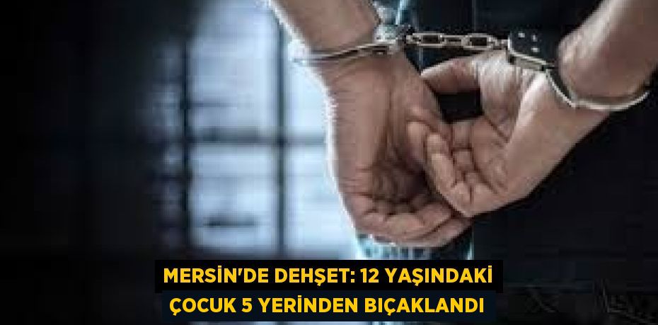 Mersin’de Dehşet: 12 Yaşındaki Çocuk 5 Yerinden Bıçaklandı