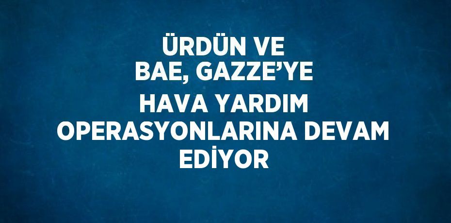 ÜRDÜN VE BAE, GAZZE’YE HAVA YARDIM OPERASYONLARINA DEVAM EDİYOR