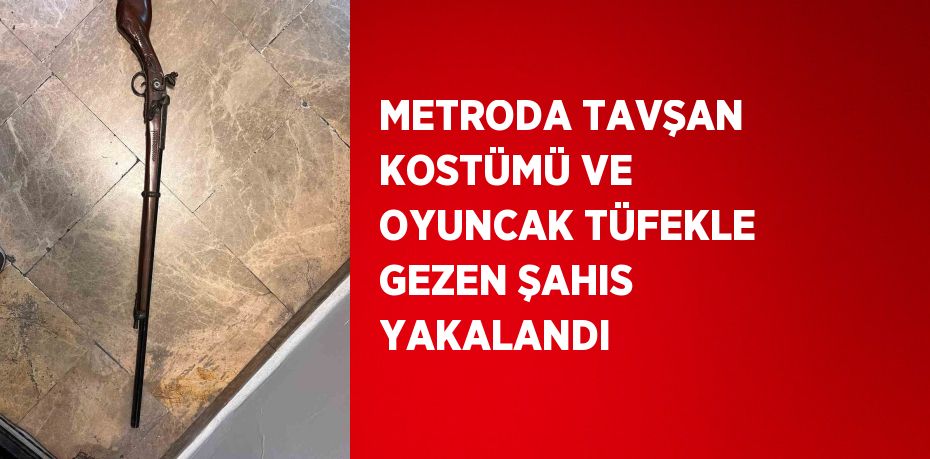 METRODA TAVŞAN KOSTÜMÜ VE OYUNCAK TÜFEKLE GEZEN ŞAHIS YAKALANDI